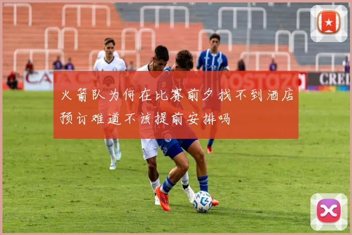 火箭队为何在比赛前夕找不到酒店预订难道不该提前安排吗
