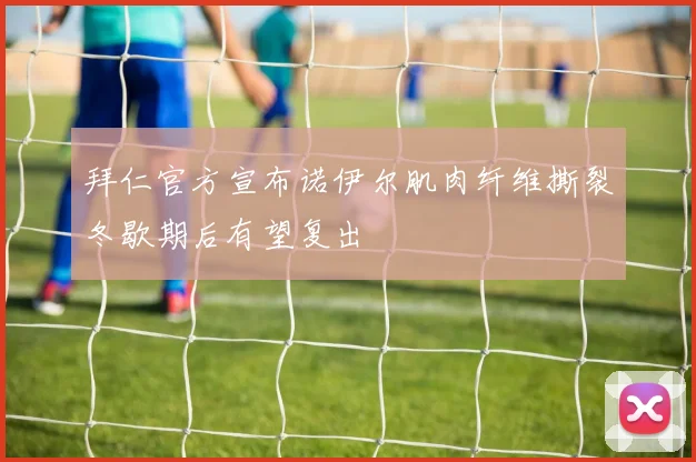 拜仁官方宣布诺伊尔肌肉纤维撕裂冬歇期后有望复出