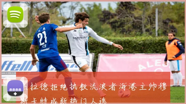 杰拉德拒绝执教流浪者海港主帅穆斯卡特成新热门人选
