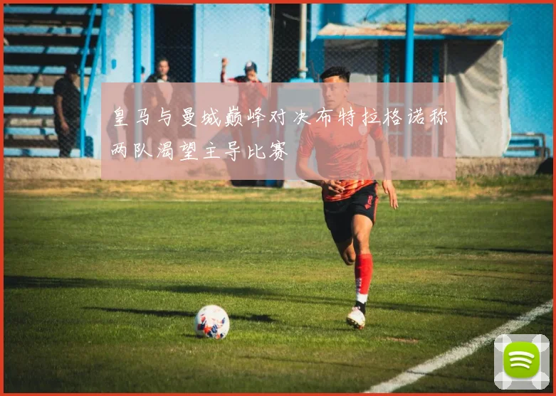 皇马与曼城巅峰对决布特拉格诺称两队渴望主导比赛