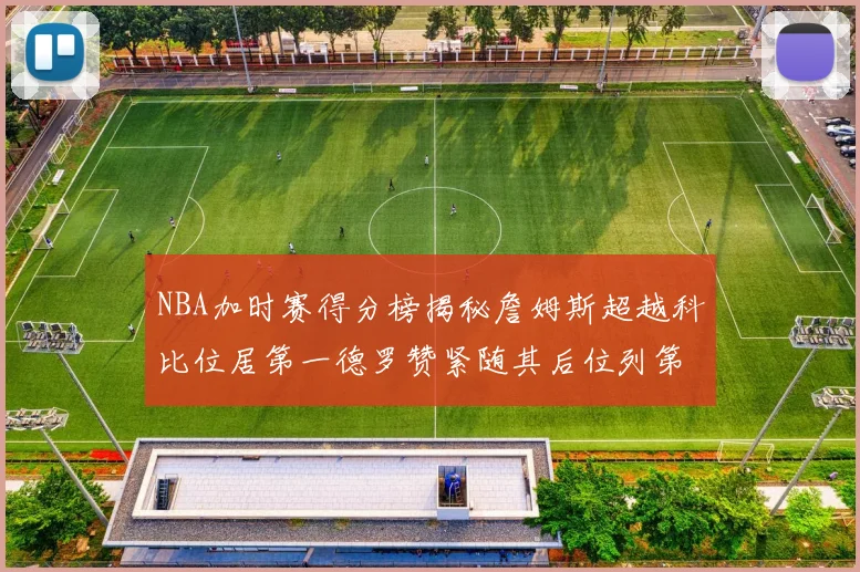 NBA加时赛得分榜揭秘詹姆斯超越科比位居第一德罗赞紧随其后位列第三