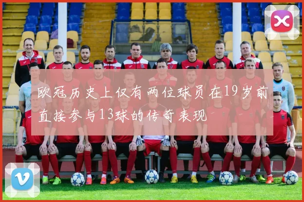 欧冠历史上仅有两位球员在19岁前直接参与13球的传奇表现
