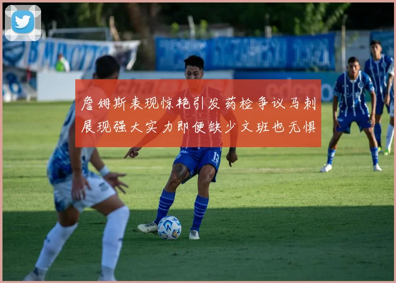 詹姆斯表现惊艳引发药检争议马刺展现强大实力即便缺少文班也无惧挑战