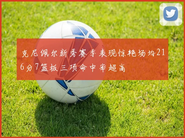 克尼佩尔新秀赛季表现惊艳场均216分7篮板三项命中率超高