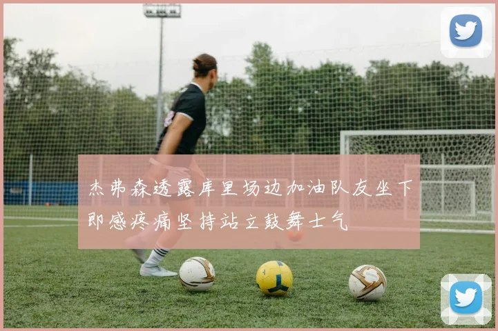 杰弗森透露库里场边加油队友坐下即感疼痛坚持站立鼓舞士气