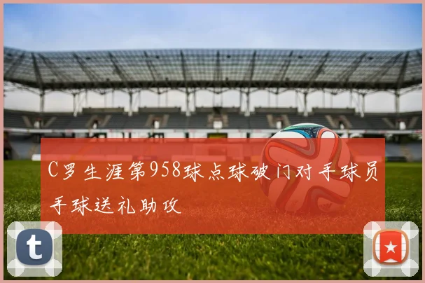 C罗生涯第958球点球破门对手球员手球送礼助攻