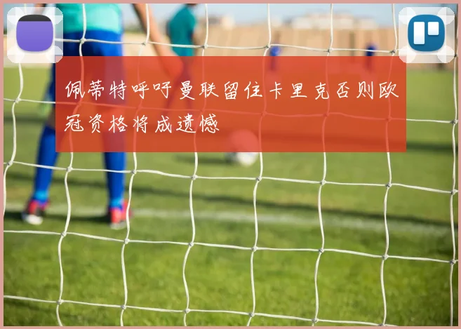 佩蒂特呼吁曼联留住卡里克否则欧冠资格将成遗憾