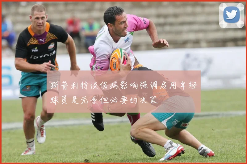 斯普利特谈伤病影响强调启用年轻球员是无奈但必要的决策
