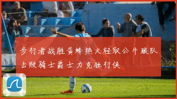 步行者战胜黄蜂热火轻取公牛狼队击败骑士爵士力克独行侠