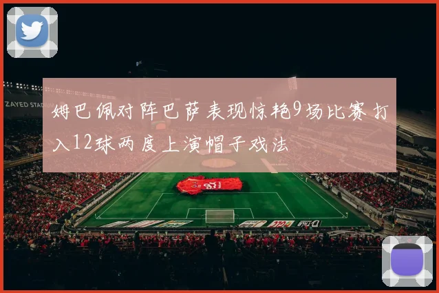 姆巴佩对阵巴萨表现惊艳9场比赛打入12球两度上演帽子戏法