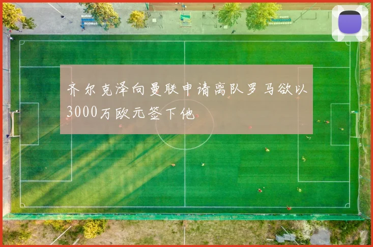 齐尔克泽向曼联申请离队罗马欲以3000万欧元签下他