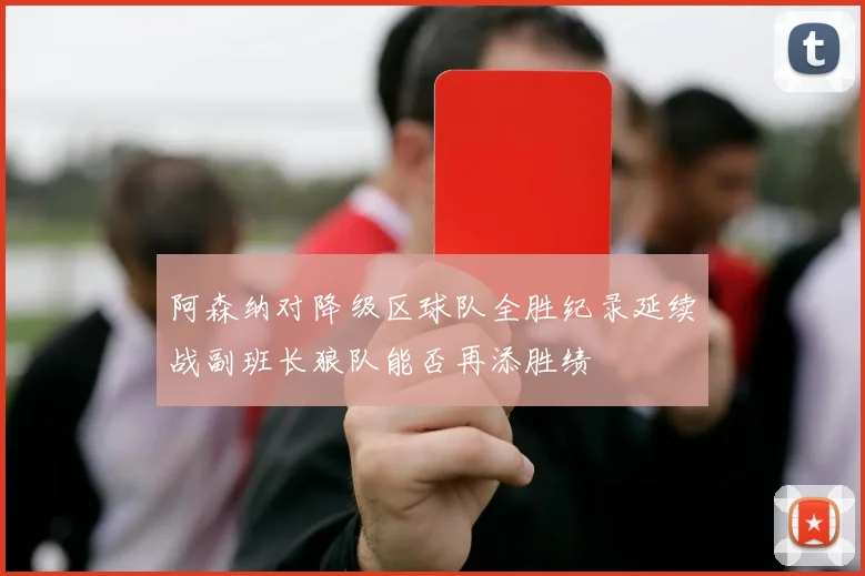 阿森纳对降级区球队全胜纪录延续战副班长狼队能否再添胜绩