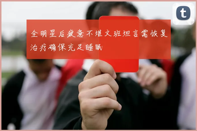 全明星后疲惫不堪文班坦言需恢复治疗确保充足睡眠