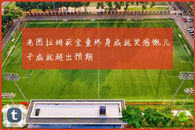 老图拉姆获金童终身成就奖感慨儿子成就超出预期