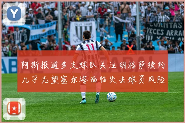 阿斯报道多支球队关注明格萨续约几乎无望塞尔塔面临失去球员风险