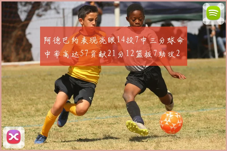 阿德巴约表现亮眼14投7中三分球命中率高达57贡献21分12篮板7助攻2抢断