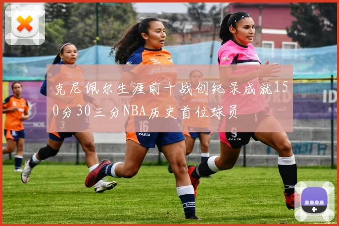 克尼佩尔生涯前十战创纪录成就150分30三分NBA历史首位球员