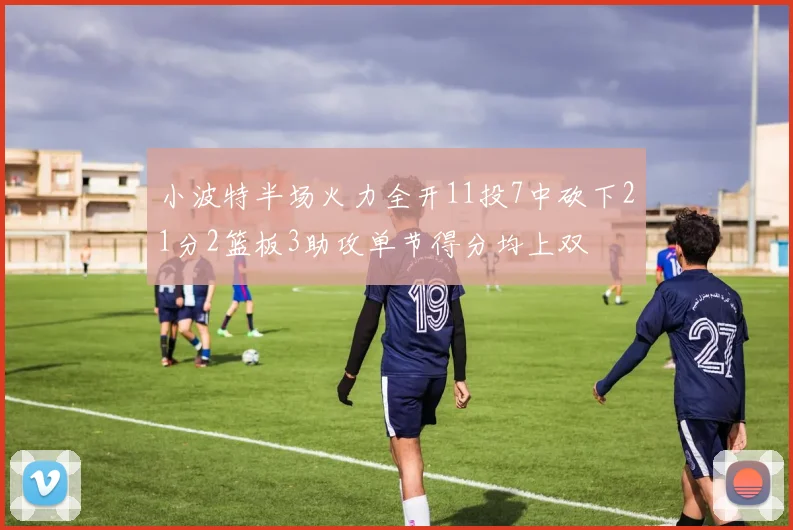 小波特半场火力全开11投7中砍下21分2篮板3助攻单节得分均上双
