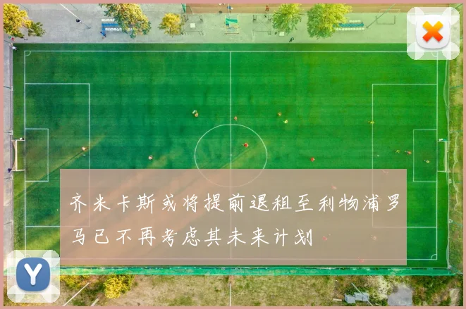 齐米卡斯或将提前退租至利物浦罗马已不再考虑其未来计划