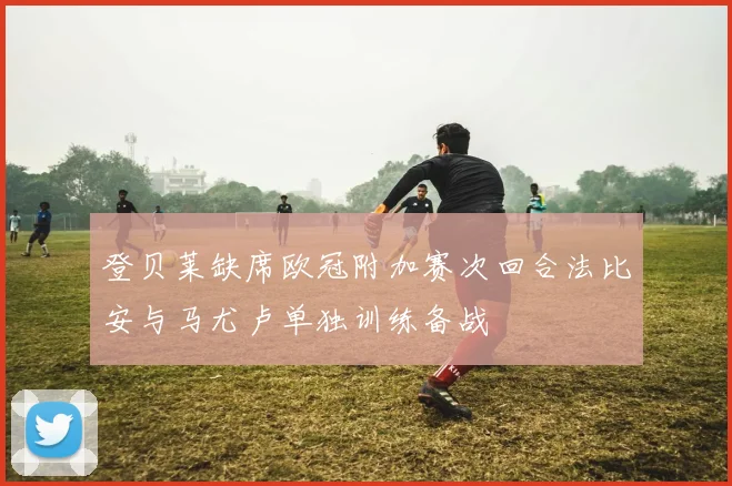 登贝莱缺席欧冠附加赛次回合法比安与马尤卢单独训练备战
