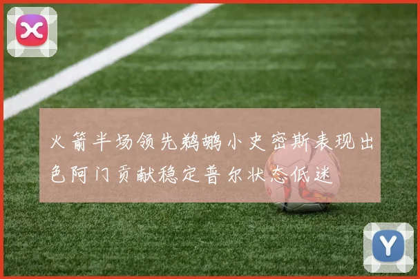 火箭半场领先鹈鹕小史密斯表现出色阿门贡献稳定普尔状态低迷