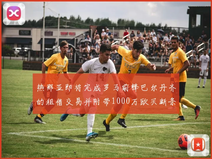热那亚即将完成罗马前锋巴尔丹齐的租借交易并附带1000万欧买断条款