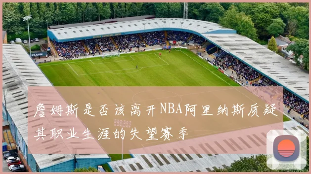 詹姆斯是否该离开NBA阿里纳斯质疑其职业生涯的失望赛季