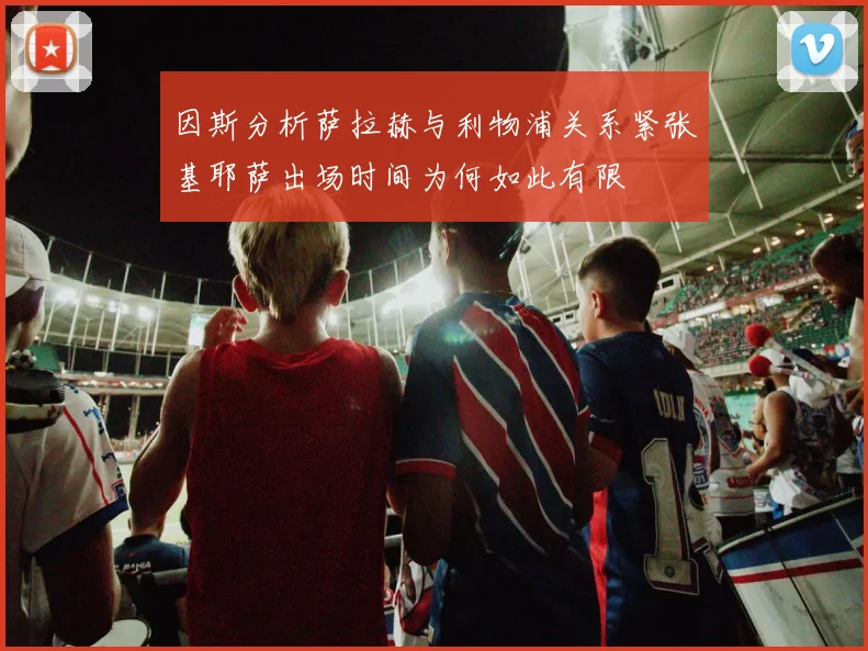 因斯分析萨拉赫与利物浦关系紧张基耶萨出场时间为何如此有限
