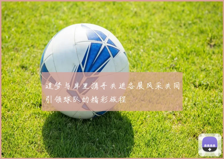 追梦与库里携手共进各展风采共同引领球队的精彩旅程