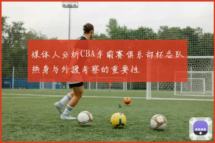 媒体人分析CBA季前赛俱乐部杯各队热身与外援考察的重要性