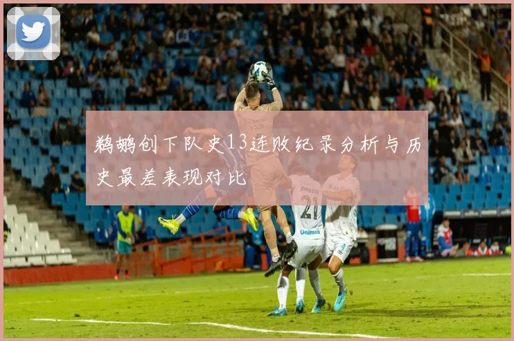 鹈鹕创下队史13连败纪录分析与历史最差表现对比