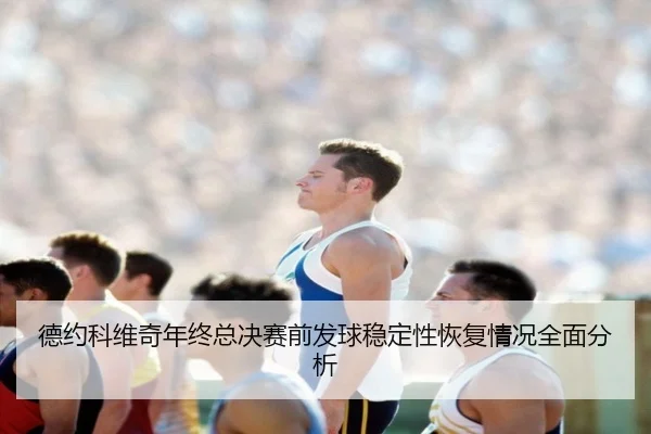 德约科维奇年终总决赛前发球稳定性恢复情况全面分析（MILANSPORT）